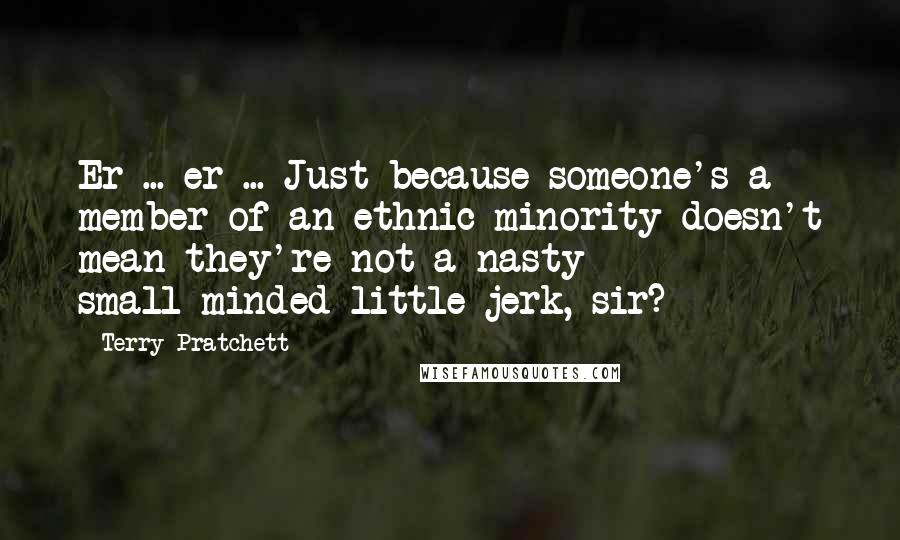 Terry Pratchett Quotes: Er ... er ... Just because someone's a member of an ethnic minority doesn't mean they're not a nasty small-minded little jerk, sir?