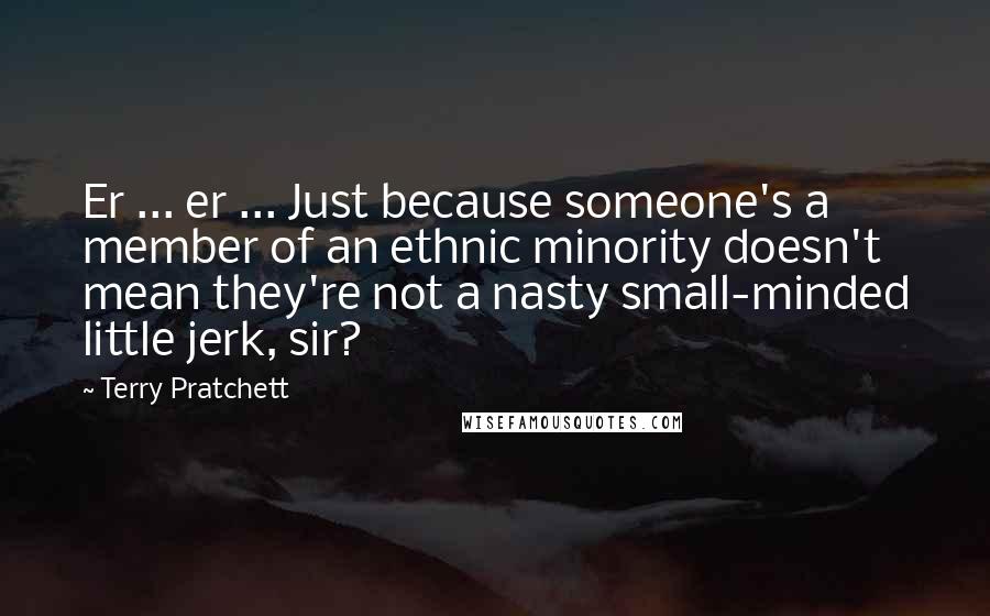 Terry Pratchett Quotes: Er ... er ... Just because someone's a member of an ethnic minority doesn't mean they're not a nasty small-minded little jerk, sir?