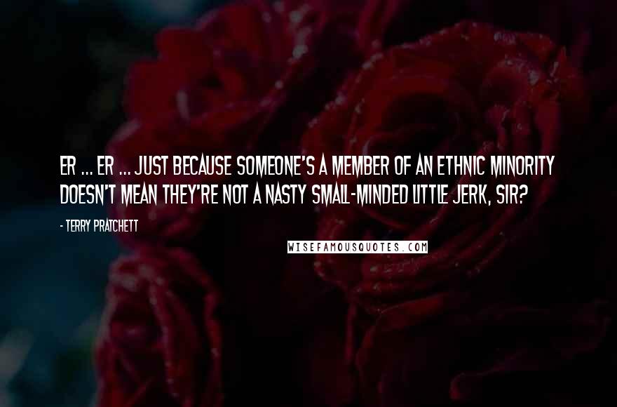 Terry Pratchett Quotes: Er ... er ... Just because someone's a member of an ethnic minority doesn't mean they're not a nasty small-minded little jerk, sir?