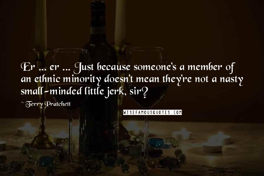 Terry Pratchett Quotes: Er ... er ... Just because someone's a member of an ethnic minority doesn't mean they're not a nasty small-minded little jerk, sir?