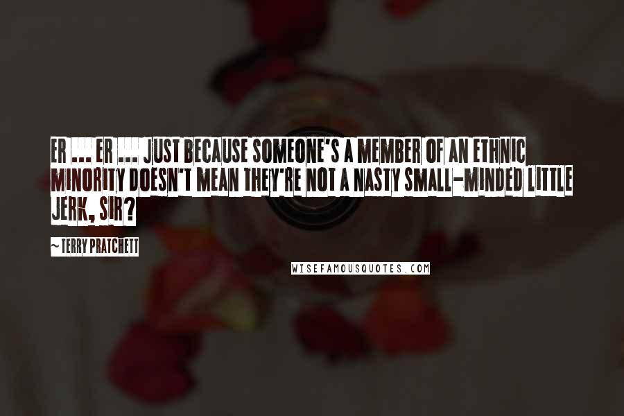 Terry Pratchett Quotes: Er ... er ... Just because someone's a member of an ethnic minority doesn't mean they're not a nasty small-minded little jerk, sir?