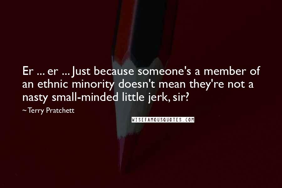 Terry Pratchett Quotes: Er ... er ... Just because someone's a member of an ethnic minority doesn't mean they're not a nasty small-minded little jerk, sir?