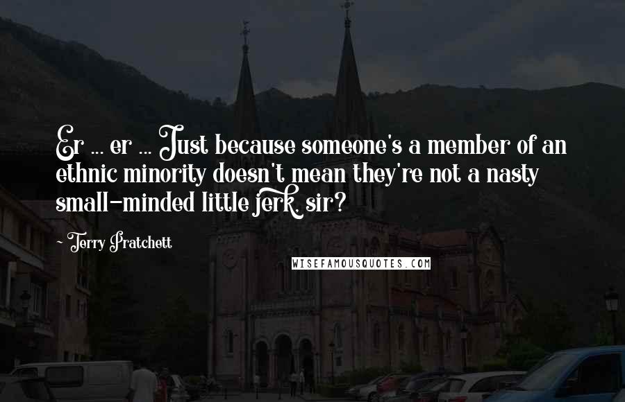 Terry Pratchett Quotes: Er ... er ... Just because someone's a member of an ethnic minority doesn't mean they're not a nasty small-minded little jerk, sir?