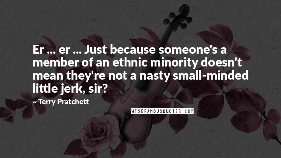 Terry Pratchett Quotes: Er ... er ... Just because someone's a member of an ethnic minority doesn't mean they're not a nasty small-minded little jerk, sir?