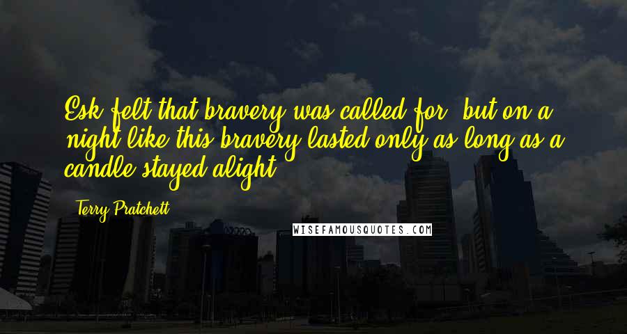 Terry Pratchett Quotes: Esk felt that bravery was called for, but on a night like this bravery lasted only as long as a candle stayed alight.