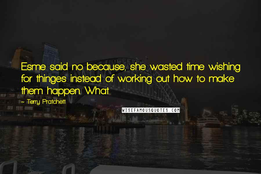 Terry Pratchett Quotes: Esme said no because, she wasted time wishing for thinges instead of working out how to make them happen. What