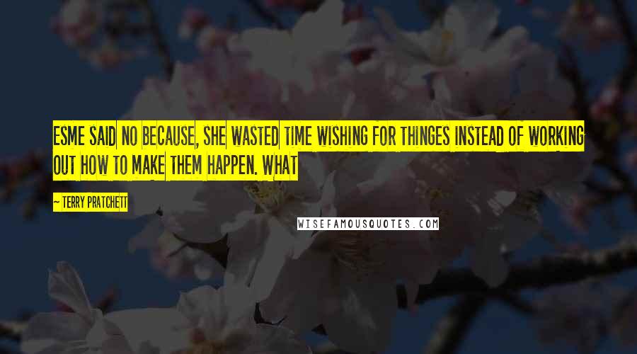 Terry Pratchett Quotes: Esme said no because, she wasted time wishing for thinges instead of working out how to make them happen. What