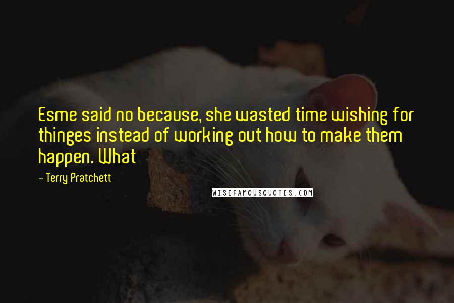 Terry Pratchett Quotes: Esme said no because, she wasted time wishing for thinges instead of working out how to make them happen. What