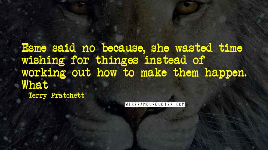 Terry Pratchett Quotes: Esme said no because, she wasted time wishing for thinges instead of working out how to make them happen. What