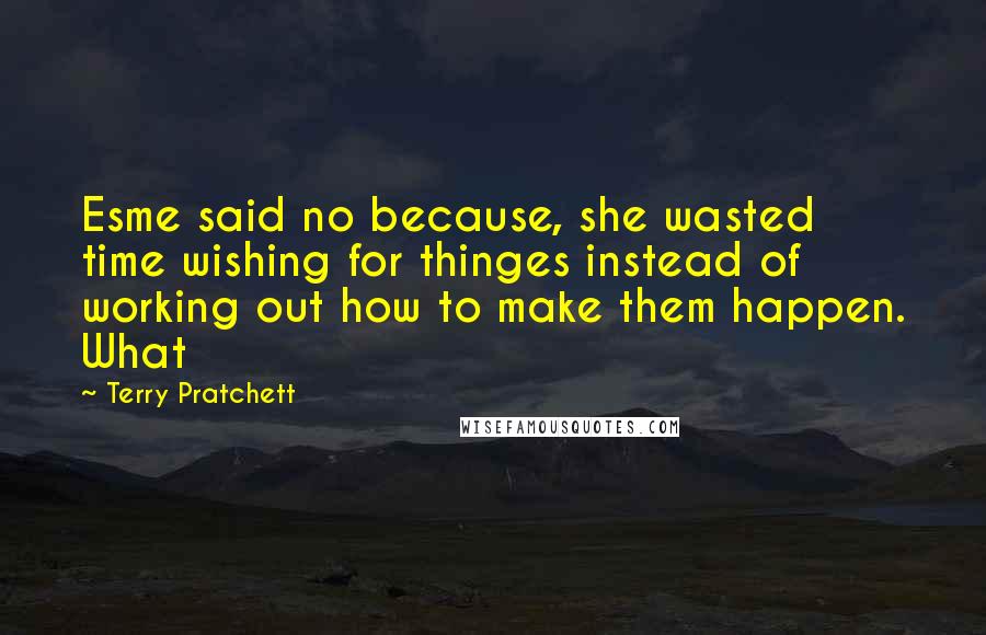 Terry Pratchett Quotes: Esme said no because, she wasted time wishing for thinges instead of working out how to make them happen. What