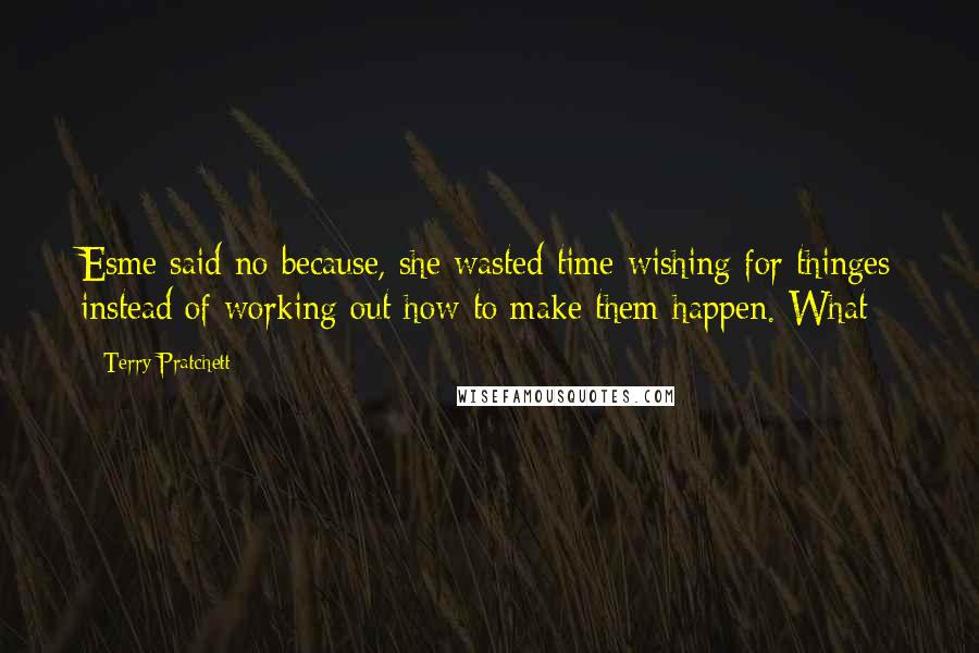Terry Pratchett Quotes: Esme said no because, she wasted time wishing for thinges instead of working out how to make them happen. What