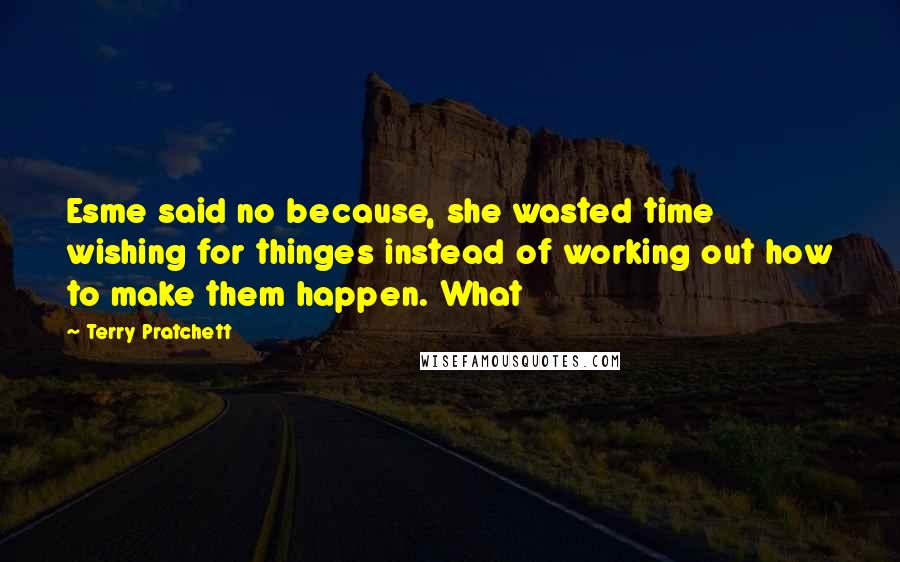 Terry Pratchett Quotes: Esme said no because, she wasted time wishing for thinges instead of working out how to make them happen. What