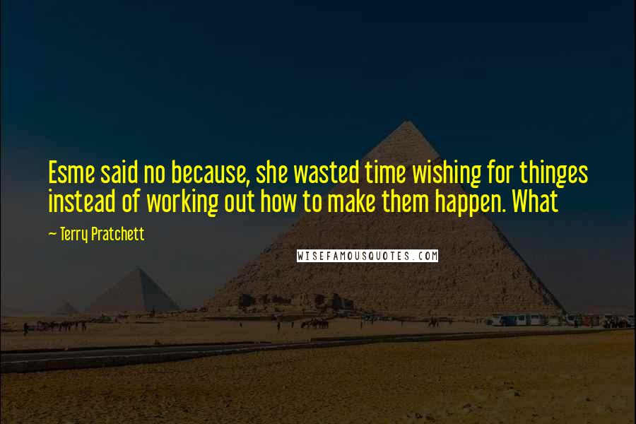 Terry Pratchett Quotes: Esme said no because, she wasted time wishing for thinges instead of working out how to make them happen. What