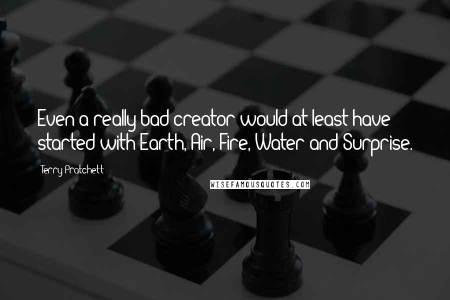 Terry Pratchett Quotes: Even a really bad creator would at least have started with Earth, Air, Fire, Water and Surprise.