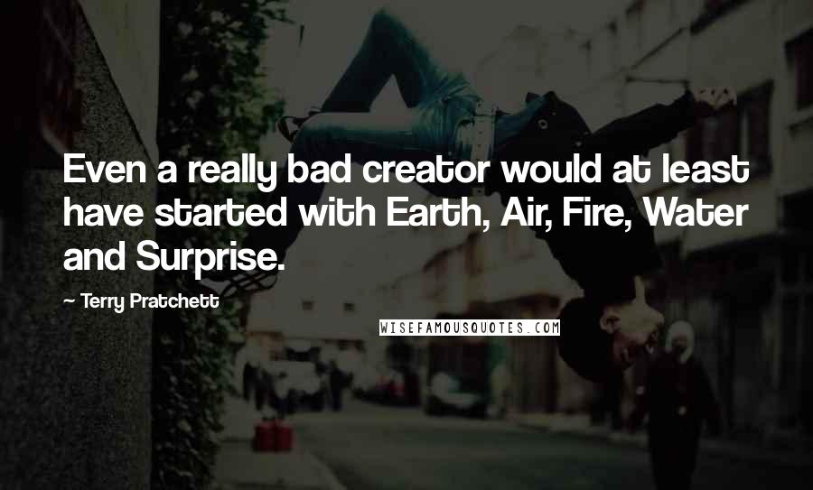 Terry Pratchett Quotes: Even a really bad creator would at least have started with Earth, Air, Fire, Water and Surprise.