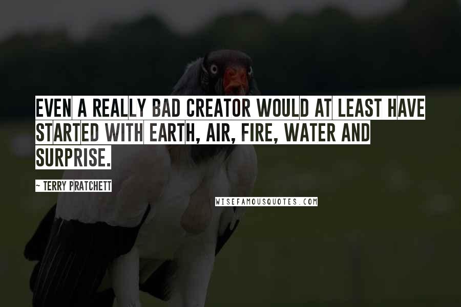 Terry Pratchett Quotes: Even a really bad creator would at least have started with Earth, Air, Fire, Water and Surprise.