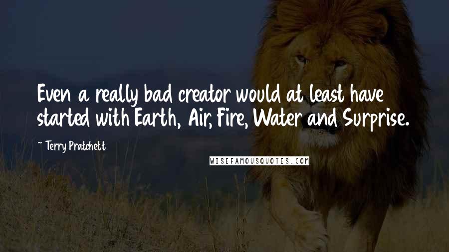 Terry Pratchett Quotes: Even a really bad creator would at least have started with Earth, Air, Fire, Water and Surprise.