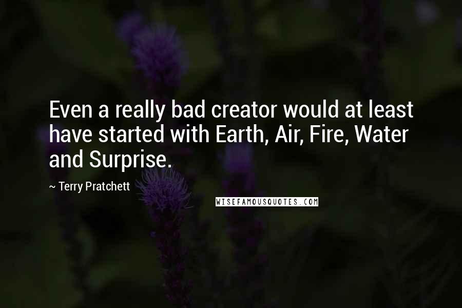 Terry Pratchett Quotes: Even a really bad creator would at least have started with Earth, Air, Fire, Water and Surprise.