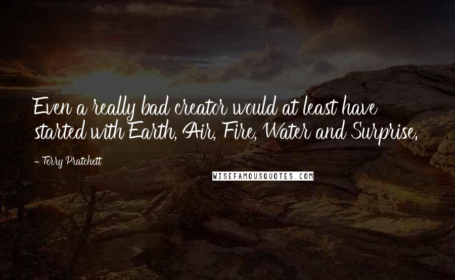 Terry Pratchett Quotes: Even a really bad creator would at least have started with Earth, Air, Fire, Water and Surprise.