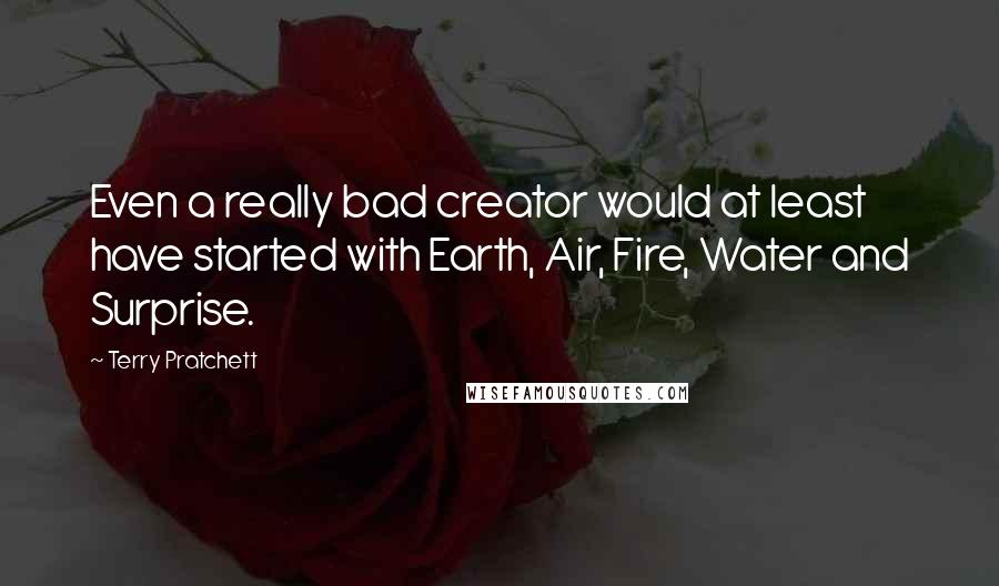 Terry Pratchett Quotes: Even a really bad creator would at least have started with Earth, Air, Fire, Water and Surprise.