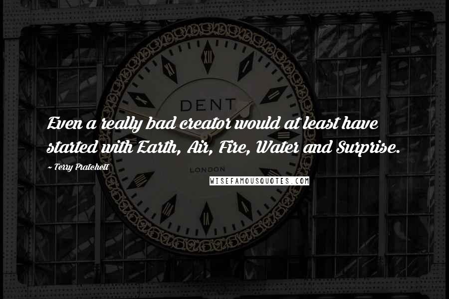 Terry Pratchett Quotes: Even a really bad creator would at least have started with Earth, Air, Fire, Water and Surprise.