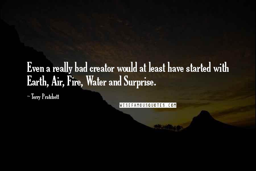 Terry Pratchett Quotes: Even a really bad creator would at least have started with Earth, Air, Fire, Water and Surprise.