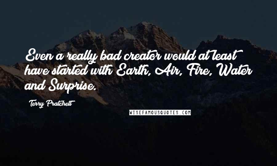 Terry Pratchett Quotes: Even a really bad creator would at least have started with Earth, Air, Fire, Water and Surprise.