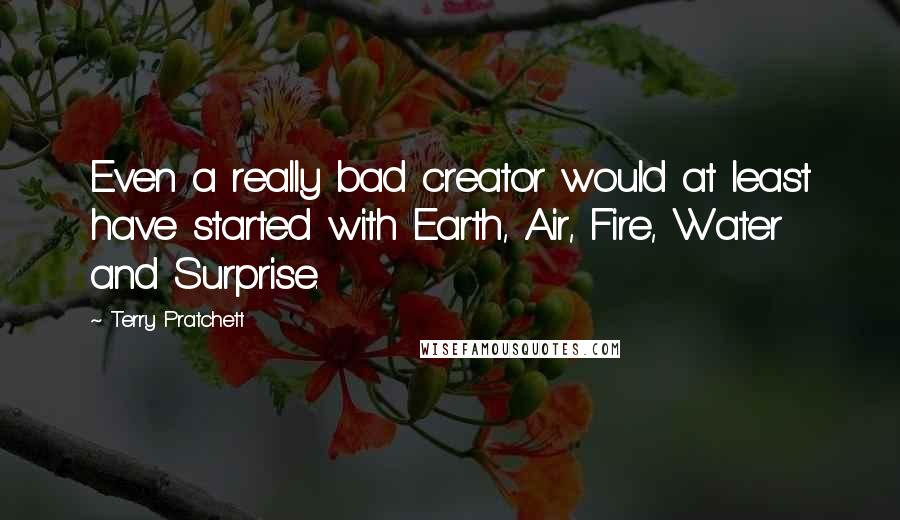 Terry Pratchett Quotes: Even a really bad creator would at least have started with Earth, Air, Fire, Water and Surprise.