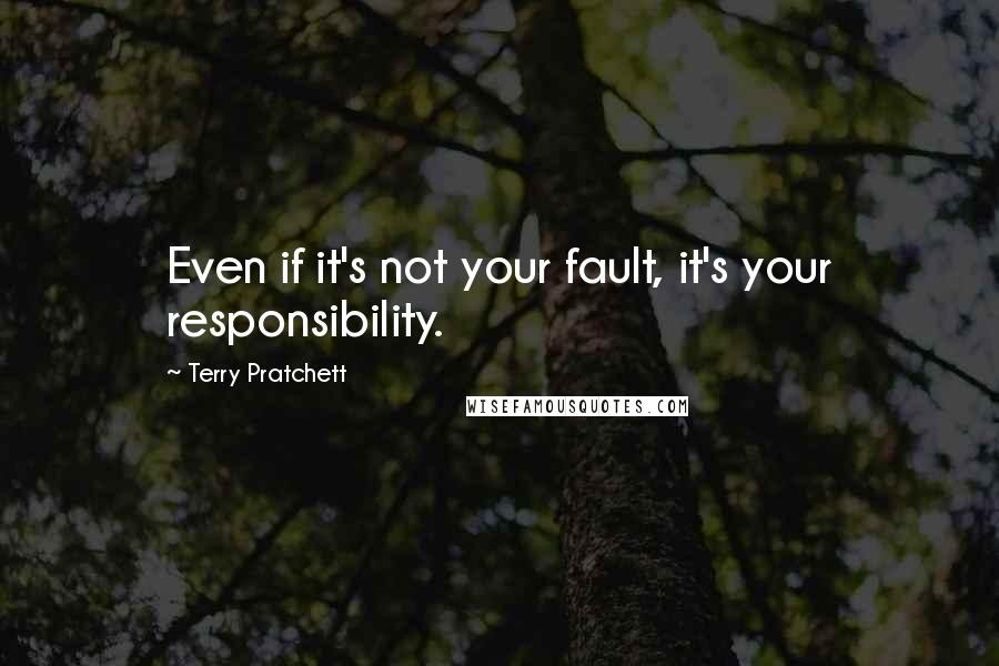 Terry Pratchett Quotes: Even if it's not your fault, it's your responsibility.