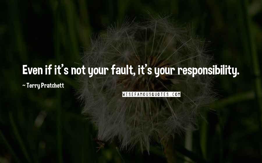 Terry Pratchett Quotes: Even if it's not your fault, it's your responsibility.