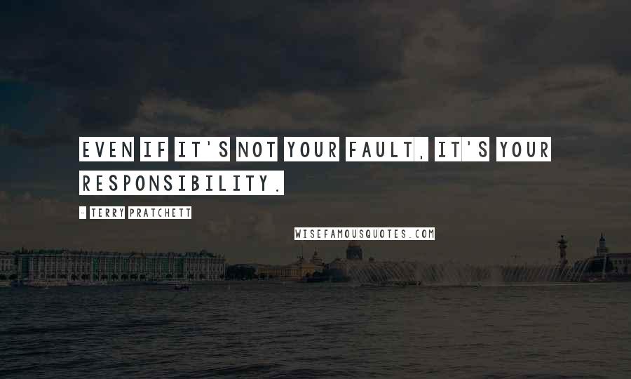 Terry Pratchett Quotes: Even if it's not your fault, it's your responsibility.