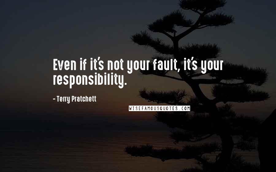 Terry Pratchett Quotes: Even if it's not your fault, it's your responsibility.