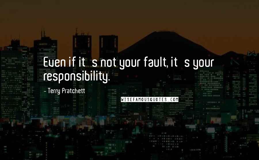 Terry Pratchett Quotes: Even if it's not your fault, it's your responsibility.