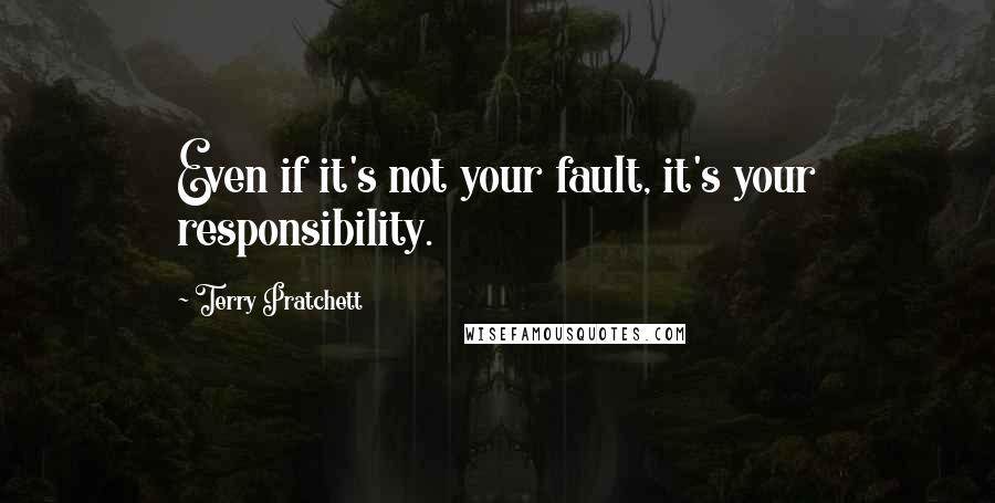 Terry Pratchett Quotes: Even if it's not your fault, it's your responsibility.