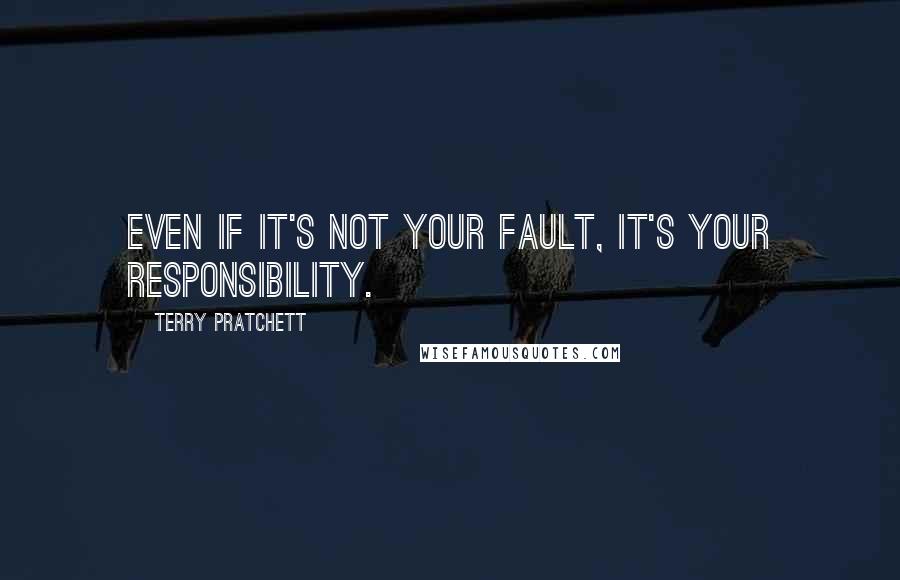 Terry Pratchett Quotes: Even if it's not your fault, it's your responsibility.