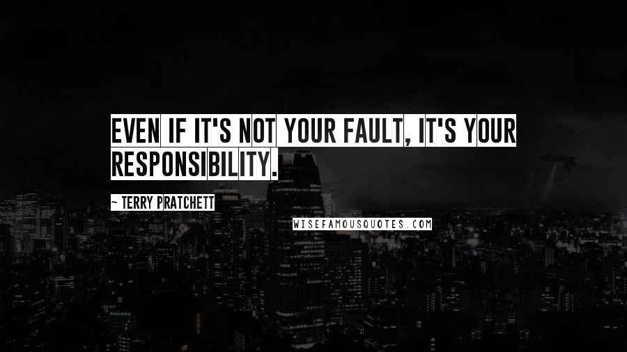 Terry Pratchett Quotes: Even if it's not your fault, it's your responsibility.