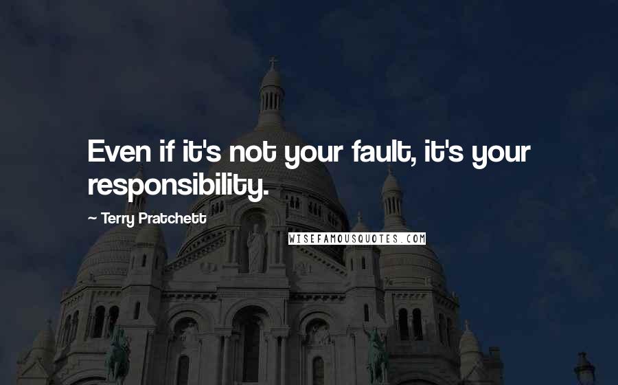 Terry Pratchett Quotes: Even if it's not your fault, it's your responsibility.