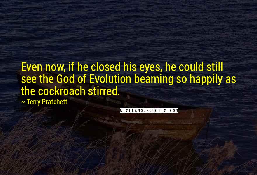 Terry Pratchett Quotes: Even now, if he closed his eyes, he could still see the God of Evolution beaming so happily as the cockroach stirred.