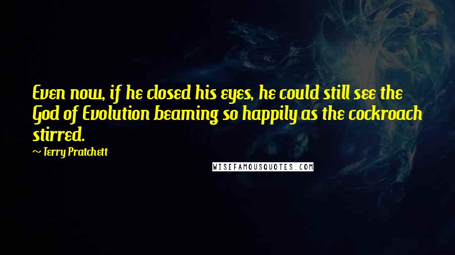 Terry Pratchett Quotes: Even now, if he closed his eyes, he could still see the God of Evolution beaming so happily as the cockroach stirred.