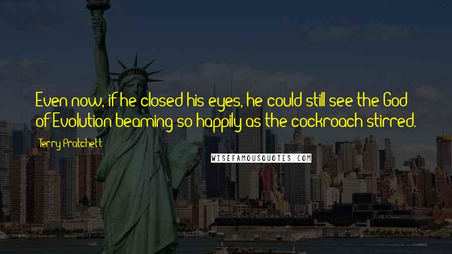 Terry Pratchett Quotes: Even now, if he closed his eyes, he could still see the God of Evolution beaming so happily as the cockroach stirred.