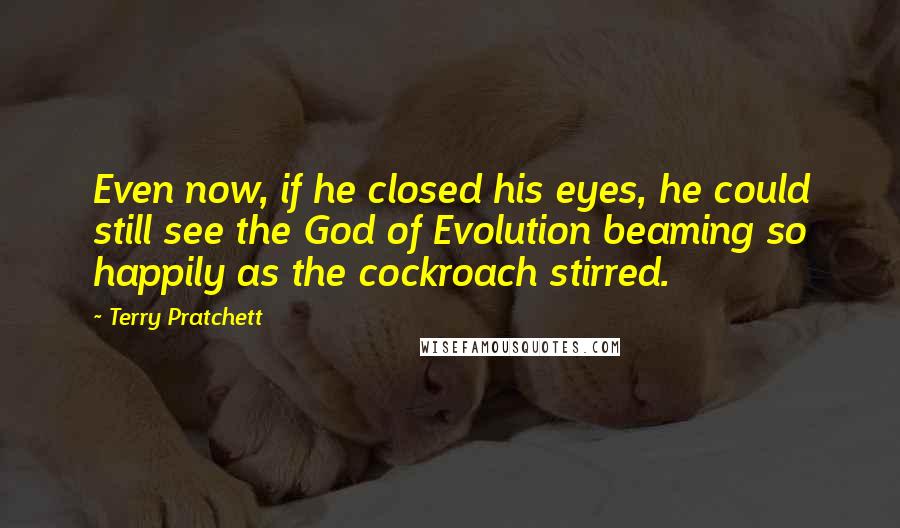 Terry Pratchett Quotes: Even now, if he closed his eyes, he could still see the God of Evolution beaming so happily as the cockroach stirred.