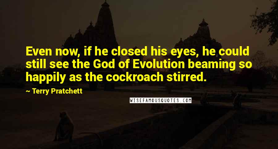 Terry Pratchett Quotes: Even now, if he closed his eyes, he could still see the God of Evolution beaming so happily as the cockroach stirred.