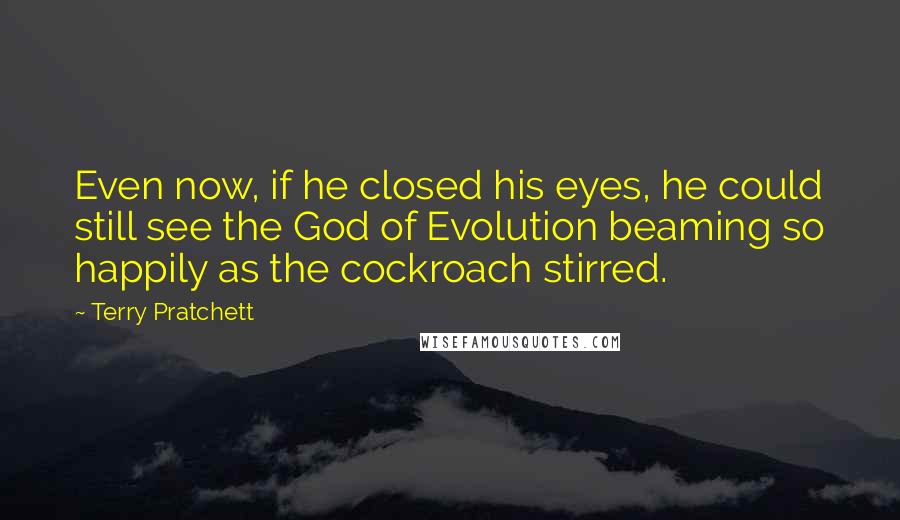 Terry Pratchett Quotes: Even now, if he closed his eyes, he could still see the God of Evolution beaming so happily as the cockroach stirred.