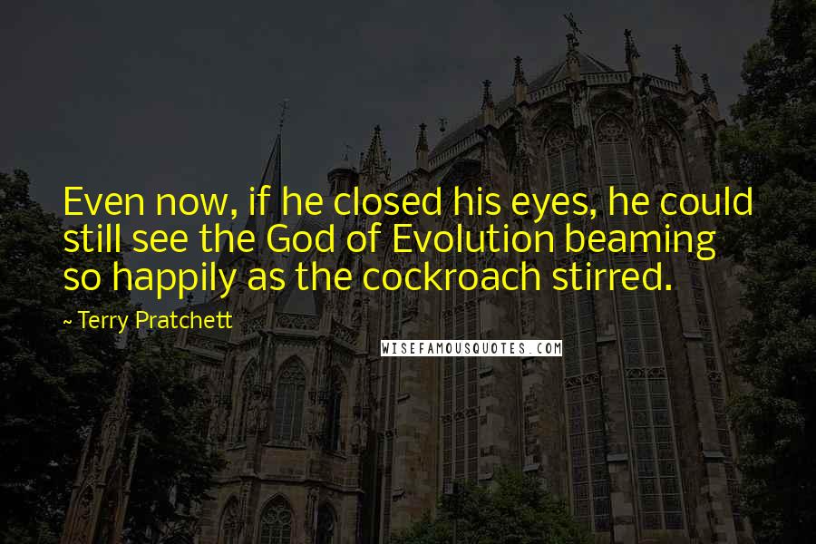 Terry Pratchett Quotes: Even now, if he closed his eyes, he could still see the God of Evolution beaming so happily as the cockroach stirred.