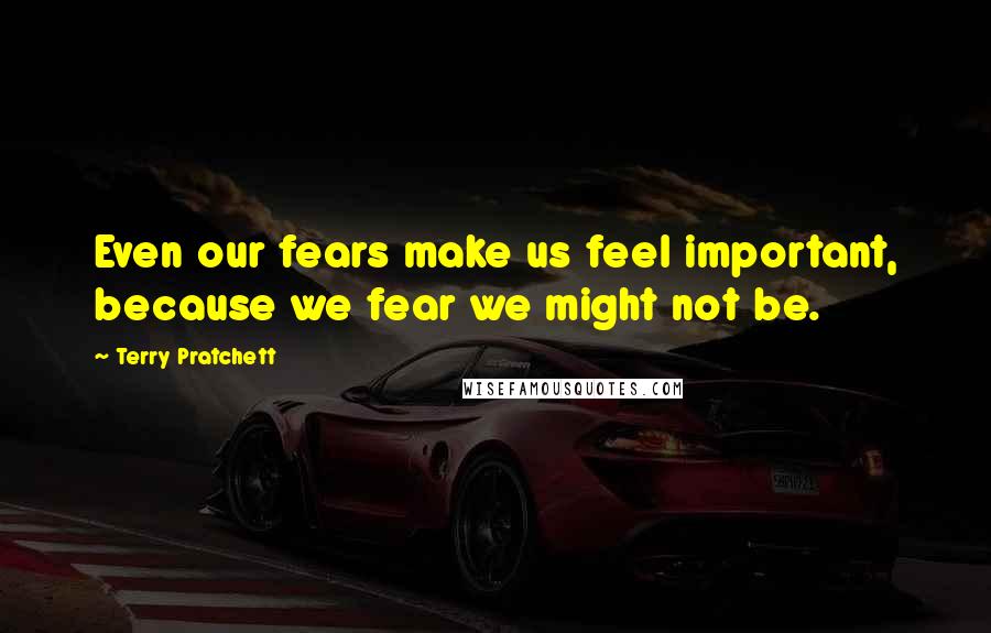 Terry Pratchett Quotes: Even our fears make us feel important, because we fear we might not be.