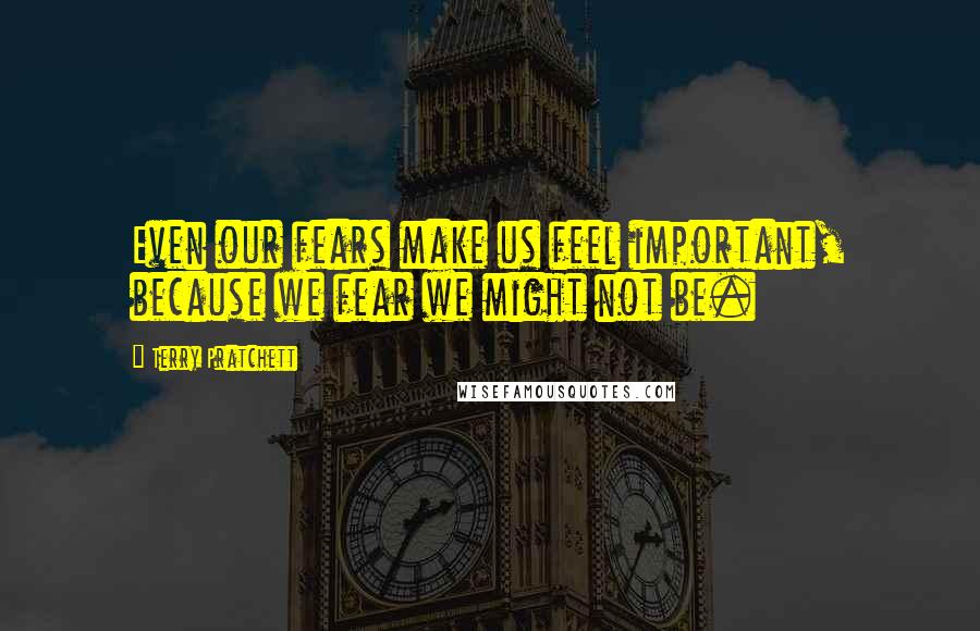 Terry Pratchett Quotes: Even our fears make us feel important, because we fear we might not be.