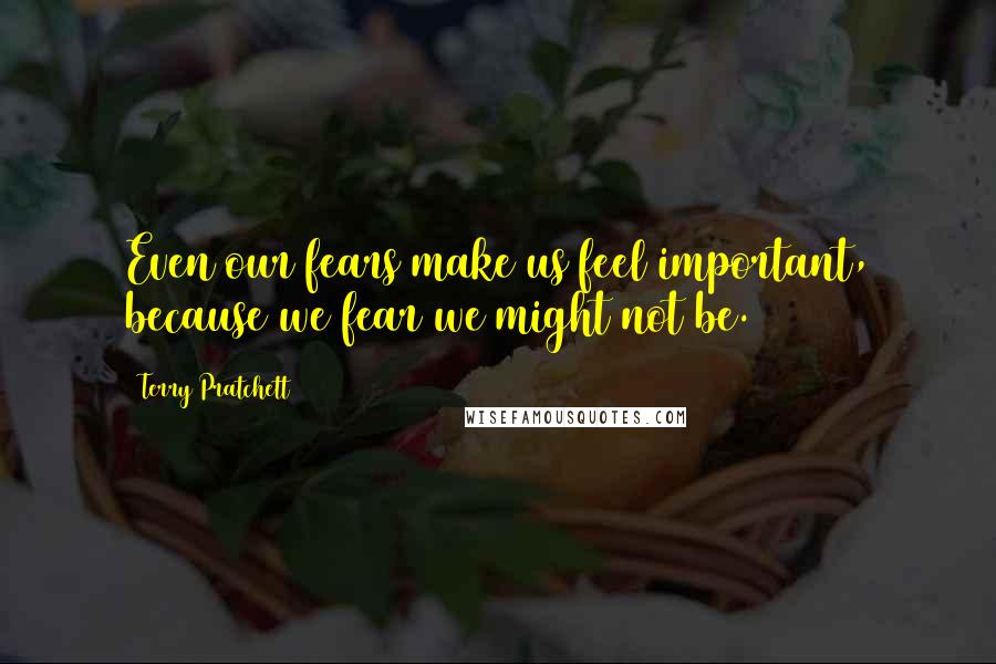 Terry Pratchett Quotes: Even our fears make us feel important, because we fear we might not be.