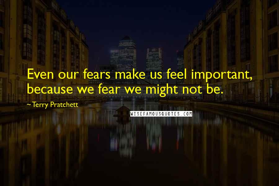 Terry Pratchett Quotes: Even our fears make us feel important, because we fear we might not be.