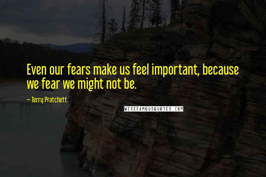 Terry Pratchett Quotes: Even our fears make us feel important, because we fear we might not be.