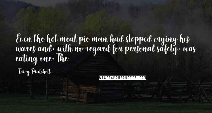 Terry Pratchett Quotes: Even the hot meat pie man had stopped crying his wares and, with no regard for personal safety, was eating one. The